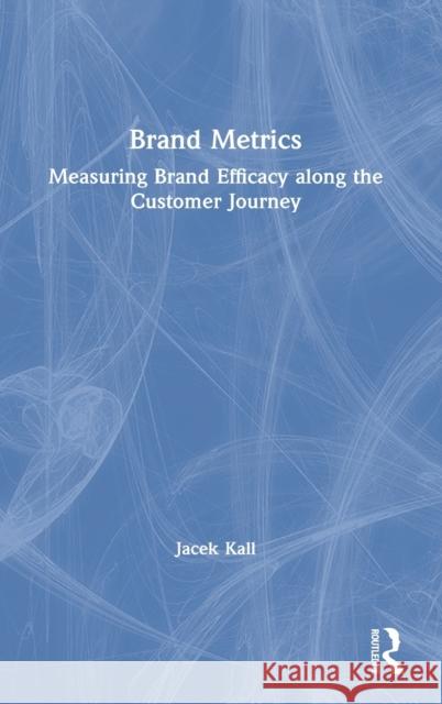 Brand Metrics: Measuring Brand Efficacy Along the Customer Journey Jacek Kall 9780367765033 Routledge
