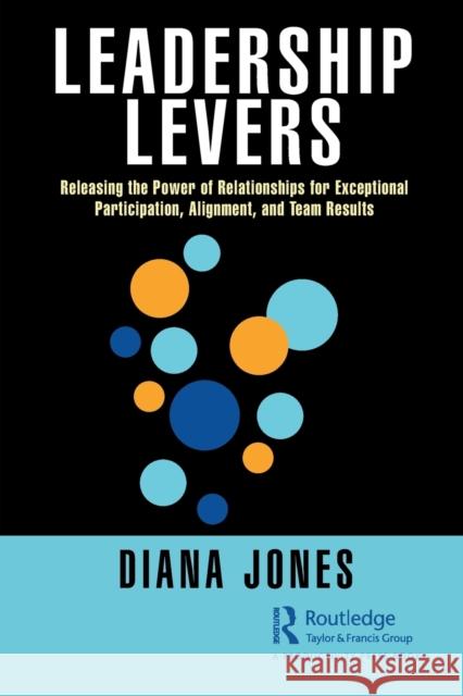 Leadership Levers: Releasing the Power of Relationships for Exceptional Participation, Alignment, and Team Results Diana Jones 9780367765187 Productivity Press