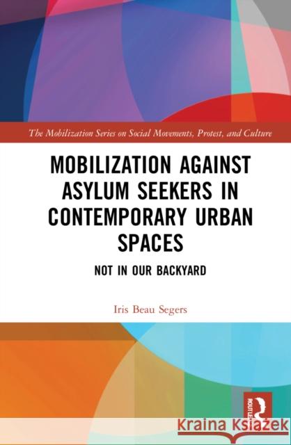 Mobilization against Asylum Seekers in Contemporary Urban Spaces: Not in Our Backyard Segers, Iris Beau 9780367765613