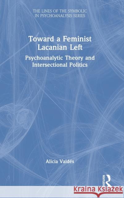 Toward a Feminist Lacanian Left: Psychoanalytic Theory and Intersectional Politics Valdés, Alicia 9780367765712 Taylor & Francis Ltd