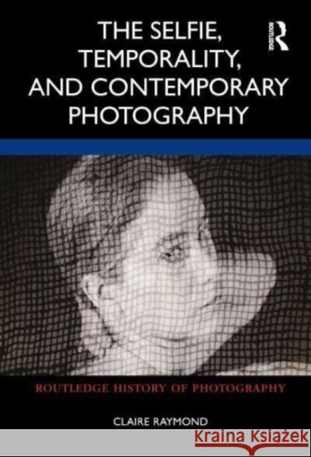 The Selfie, Temporality, and Contemporary Photography Claire Raymond 9780367765750 Taylor & Francis Ltd