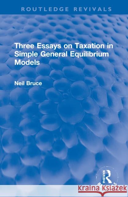 Three Essays on Taxation in Simple General Equilibrium Models Bruce, Neil 9780367765804
