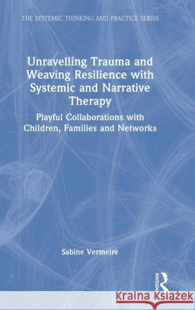 Unravelling Trauma and Weaving Resilience with Systemic and Narrative Therapy: Playful Collaborations with Children, Families and Networks Vermeire, Sabine 9780367766399 Taylor & Francis Ltd