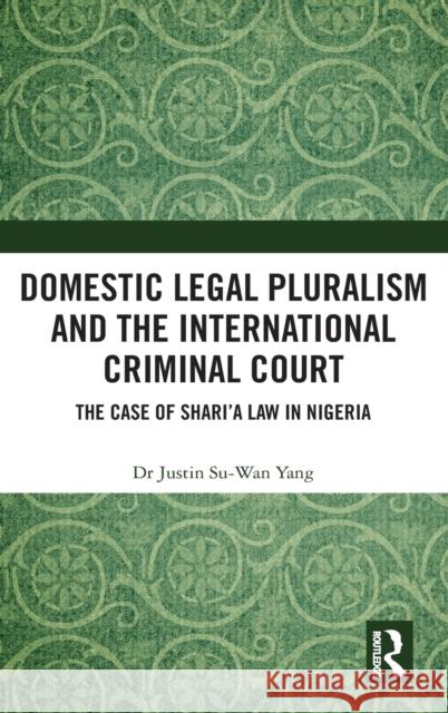Domestic Legal Pluralism and the International Criminal Court: The Case of Shari'a Law in Nigeria Justin Su Yang 9780367767273 Routledge