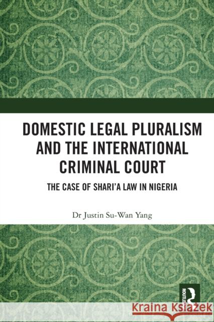 Domestic Legal Pluralism and the International Criminal Court: The Case of Shari'a Law in Nigeria Justin Su-Wan Yang 9780367767310 Routledge