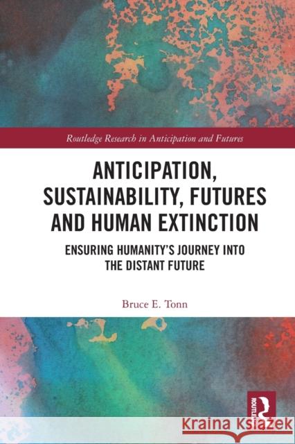 Anticipation, Sustainability, Futures and Human Extinction: Ensuring Humanity's Journey Into the Distant Future Bruce E. Tonn 9780367767570 Routledge