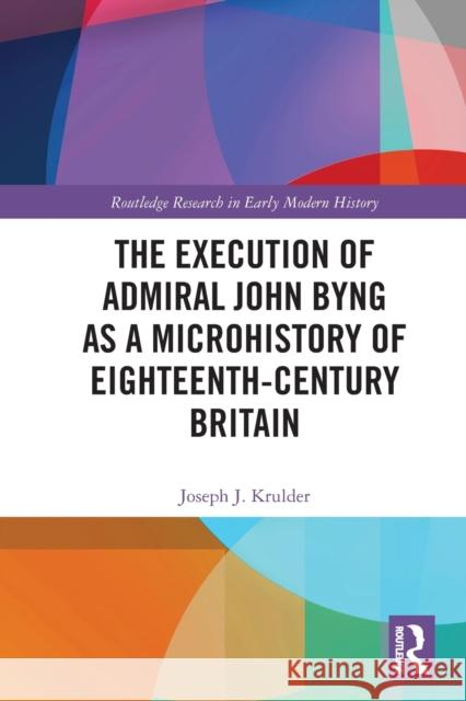 The Execution of Admiral John Byng as a Microhistory of Eighteenth-Century Britain Joseph J. Krulder 9780367767594 Routledge
