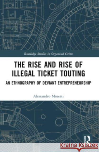 The Rise and Rise of Illegal Ticket Touting: An Ethnography of Deviant Entrepreneurship Alessandro Moretti 9780367767877 Routledge