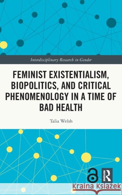 Feminist Existentialism, Biopolitics, and Critical Phenomenology in a Time of Bad Health Talia Welsh 9780367768188