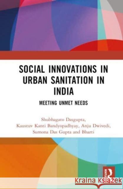 Social Innovations in Urban Sanitation in India: Meeting Unmet Needs Shubhagato Dasgupta Kaustuv Kanti Bandyopadhyay Anju Dwivedi 9780367768355