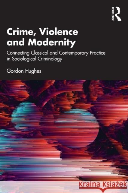 Crime, Violence and Modernity: Connecting Classical and Contemporary Practice in Sociological Criminology Hughes, Gordon 9780367768942
