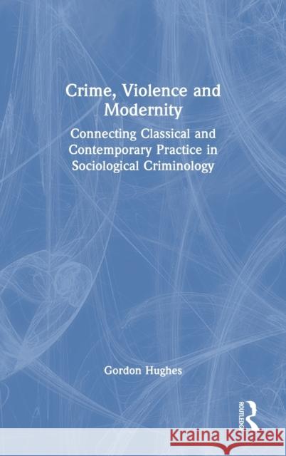 Crime, Violence and Modernity: Connecting Classical and Contemporary Practice in Sociological Criminology Hughes, Gordon 9780367768973
