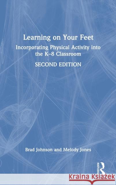 Learning on Your Feet: Incorporating Physical Activity Into the K-8 Classroom Brad Johnson Melody Jones 9780367769598