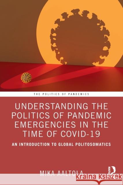 Understanding the Politics of Pandemic Emergencies in the time of COVID-19: An Introduction to Global Politosomatics Mika (Finnish Institute of International Affairs, Finland) Aaltola 9780367769659