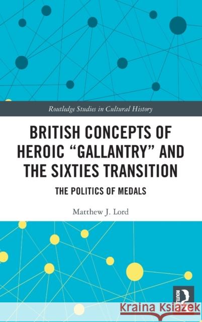 British Concepts of Heroic Gallantry and the Sixties Transition: The Politics of Medals Lord, Matthew J. 9780367769697 Routledge