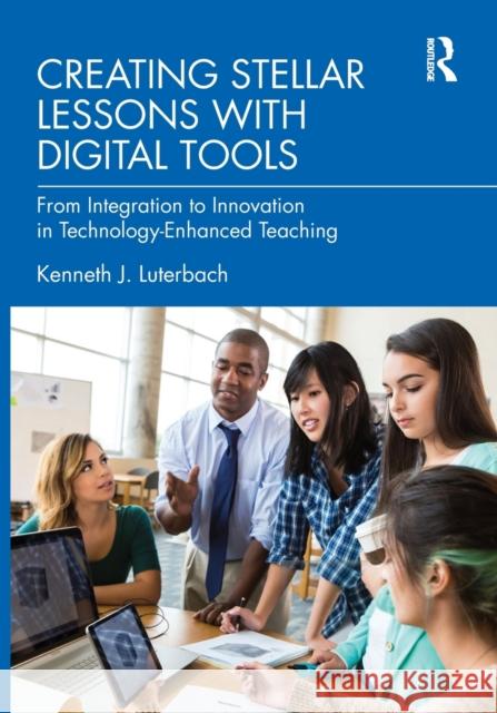Creating Stellar Lessons with Digital Tools: From Integration to Innovation in Technology-Enhanced Teaching Kenneth J. Luterbach 9780367769703 Routledge