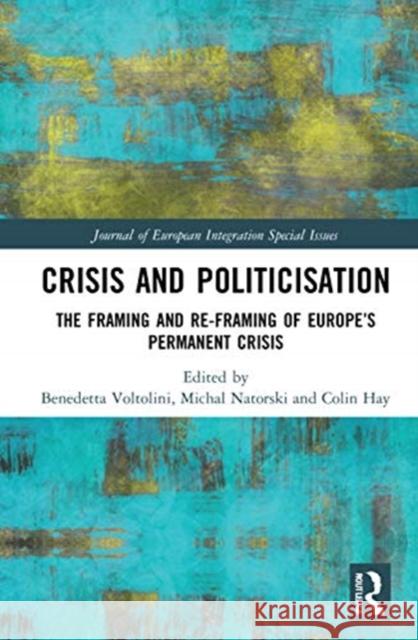 Crisis and Politicisation: The Framing and Re-Framing of Europe's Permanent Crisis Benedetta Voltolini Michal Natorski Colin Hay 9780367770075