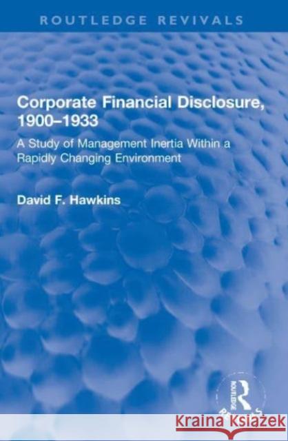 Corporate Financial Disclosure, 1900-1933: A Study of Management Inertia Within a Rapidly Changing Environment David F. Hawkins 9780367770211 Routledge