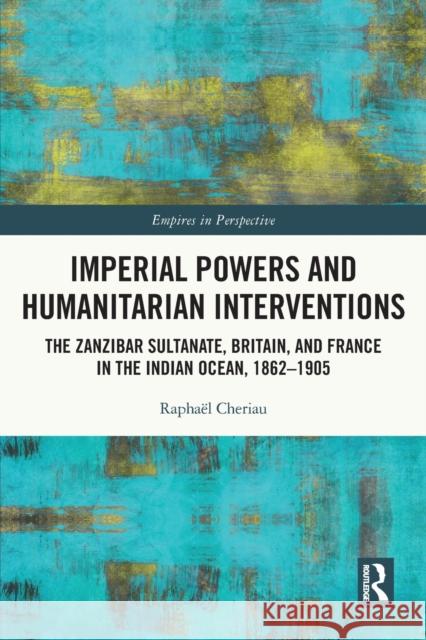 Imperial Powers and Humanitarian Interventions: The Zanzibar Sultanate, Britain, and France in the Indian Ocean, 1862–1905 Rapha?l Cheriau 9780367770792
