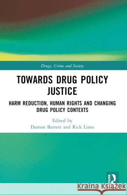 Towards Drug Policy Justice: Harm Reduction, Human Rights and Changing Drug Policy Contexts Damon Barrett Rick Lines 9780367770969