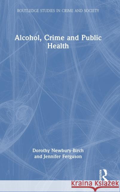 Alcohol, Crime and Public Health Dorothy Newbury-Birch Jennifer Ferguson 9780367771058 Routledge