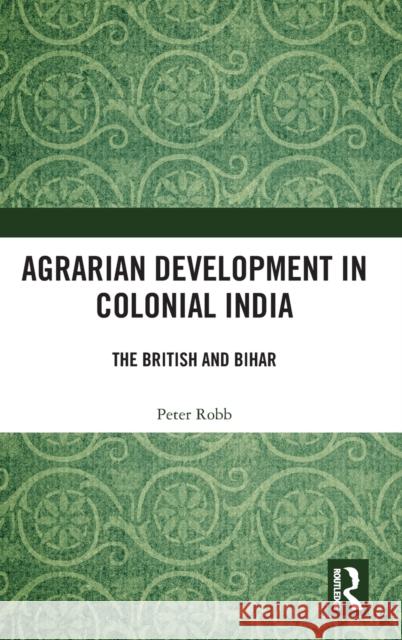 Agrarian Development in Colonial India: The British and Bihar Peter Robb 9780367771096