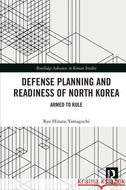 Defense Planning and Readiness of North Korea: Armed to Rule Ryo Hinata-Yamaguchi 9780367771102 Routledge