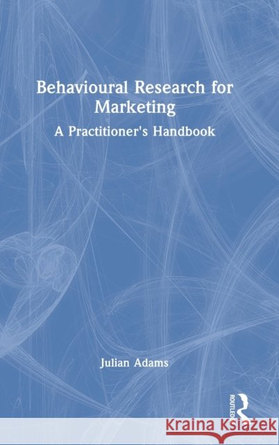 Behavioural Research for Marketing: A Practitioner's Handbook Adams, Julian 9780367771317