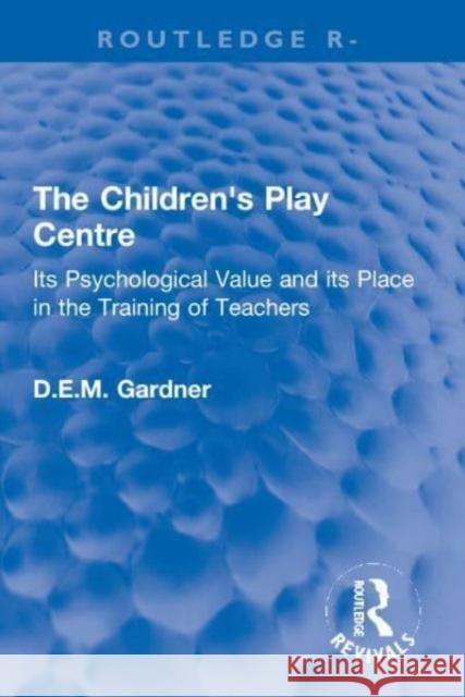 The Children's Play Centre: Its Psychological Value and its Place in the Training of Teachers D. E. M. Gardner 9780367772093 Taylor & Francis Ltd