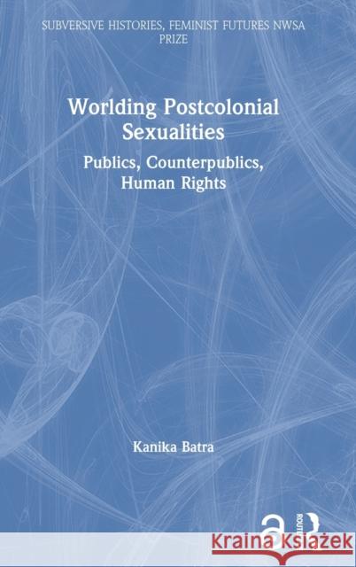 Worlding Postcolonial Sexualities: Publics, Counterpublics, Human Rights Kanika Batra 9780367772161