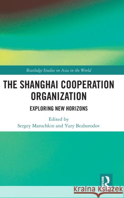 The Shanghai Cooperation Organization: Exploring New Horizons Sergey Marochkin Yury Bezborodov 9780367772802 Routledge