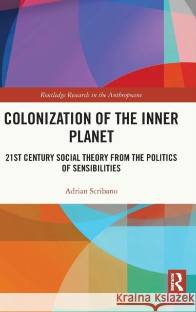 Colonization of the Inner Planet: 21st Century Social Theory from the Politics of Sensibilities Adrian Scribano 9780367772871 Routledge