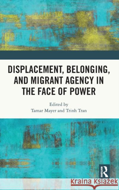 Displacement, Belonging, and Migrant Agency in the Face of Power Tamar Mayer Trinh Tran 9780367772932