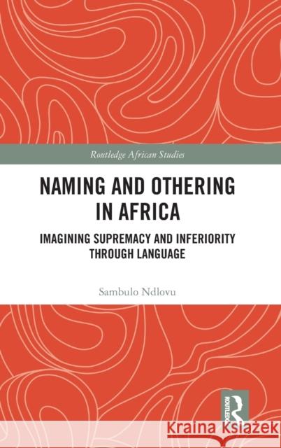 Naming and Othering in Africa: Imagining Supremacy and Inferiority through Language Ndlovu, Sambulo 9780367773106 Routledge