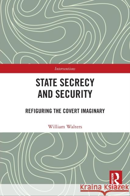 State Secrecy and Security: Refiguring the Covert Imaginary William Walters 9780367773397 Routledge