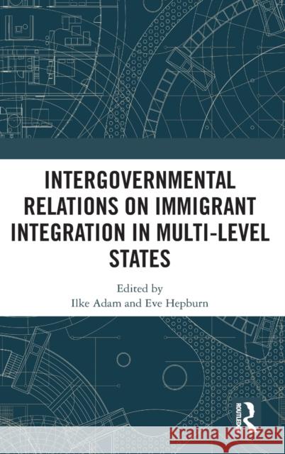 Intergovernmental Relations on Immigrant Integration in Multi-Level States Ilke Adam Eve Hepburn 9780367774776 Routledge