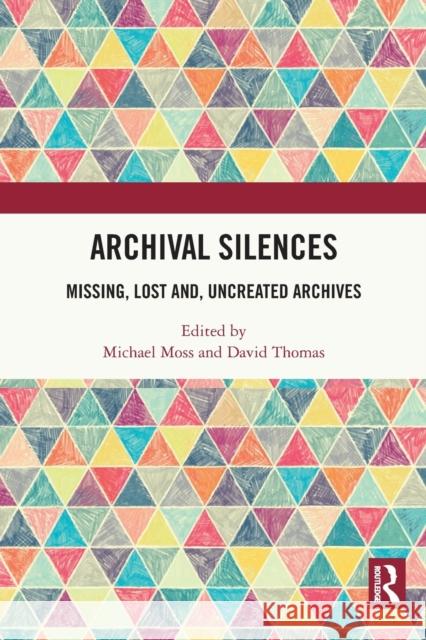 Archival Silences: Missing, Lost And, Uncreated Archives Michael Moss David Thomas 9780367774820