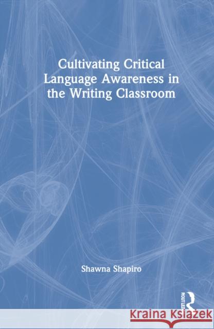 Cultivating Critical Language Awareness in the Writing Classroom Shawna Shapiro 9780367775209