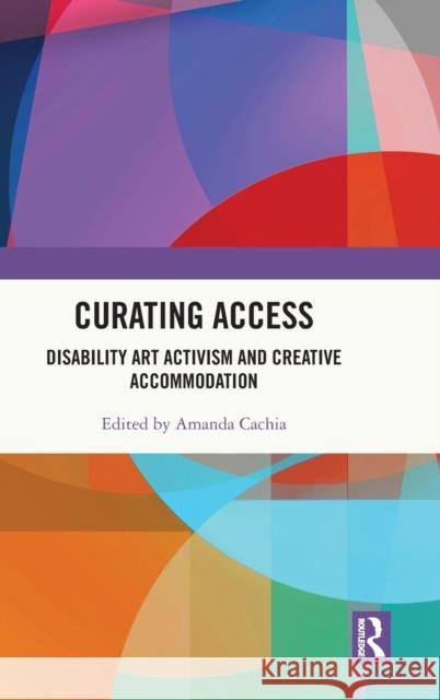 Curating Access: Disability Art Activism and Creative Accommodation Amanda Cachia 9780367775230 Routledge