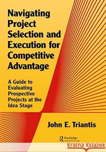 Navigating Project Selection and Execution for Competitive Advantage: A Guide to Evaluating Prospective Projects at the Idea Stage Triantis, John 9780367775445 Taylor & Francis Ltd