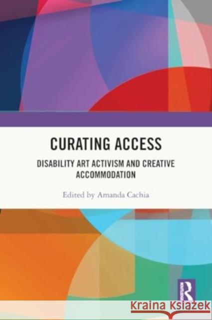 Curating Access: Disability Art Activism and Creative Accommodation Amanda Cachia 9780367775735 Routledge