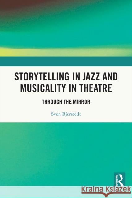 Storytelling in Jazz and Musicality in Theatre: Through the Mirror Sven Bjerstedt 9780367775780 Routledge