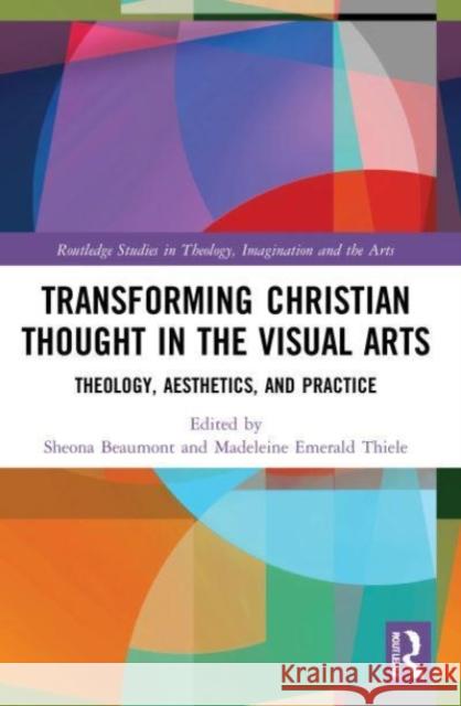 Transforming Christian Thought in the Visual Arts: Theology, Aesthetics, and Practice Sheona Beaumont Madeleine Emerald Thiele 9780367776084