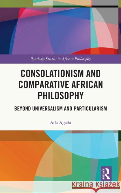 Consolationism and Comparative African Philosophy: Beyond Universalism and Particularism Ada Agada Bryan W. Va 9780367776206 Routledge