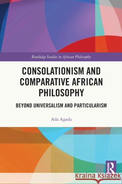 Consolationism and Comparative African Philosophy: Beyond Universalism and Particularism Ada Agada Bryan W. Va 9780367776220 Routledge