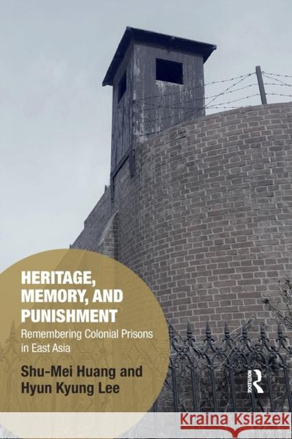 Heritage, Memory, and Punishment: Remembering Colonial Prisons in East Asia Shu-Mei Huang Hyun-Kyung Lee 9780367776879 Routledge