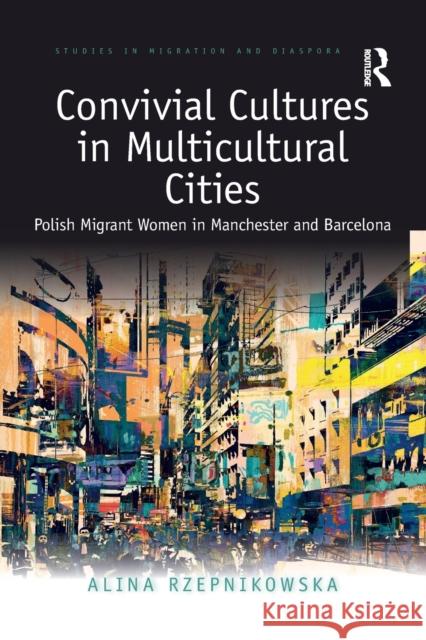 Convivial Cultures in Multicultural Cities: Polish Migrant Women in Manchester and Barcelona Alina Rzepnikowska 9780367776893 Routledge