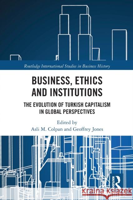 Business, Ethics and Institutions: The Evolution of Turkish Capitalism in Global Perspectives Asli M. Colpan Geoffrey Jones 9780367777081 Routledge