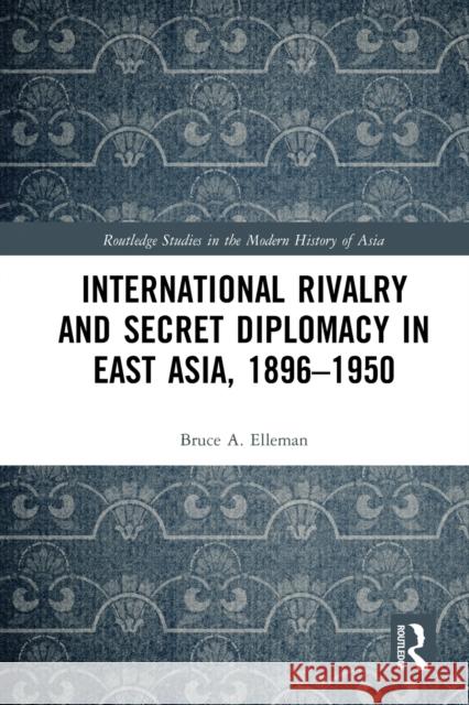 International Rivalry and Secret Diplomacy in East Asia, 1896-1950 Bruce Elleman 9780367777166 Routledge