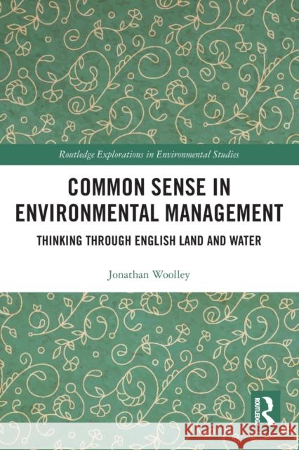 Common Sense in Environmental Management: Thinking Through English Land and Water Woolley, Jonathan 9780367777296